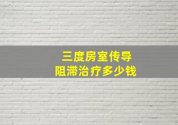 三度房室传导阻滞治疗多少钱