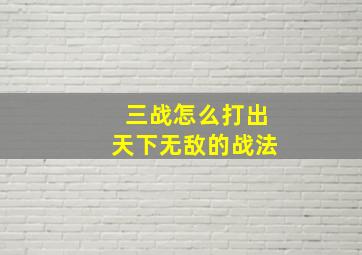 三战怎么打出天下无敌的战法