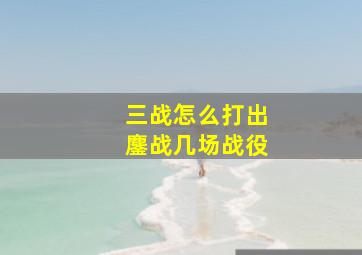 三战怎么打出鏖战几场战役