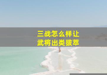 三战怎么样让武将出类拔萃