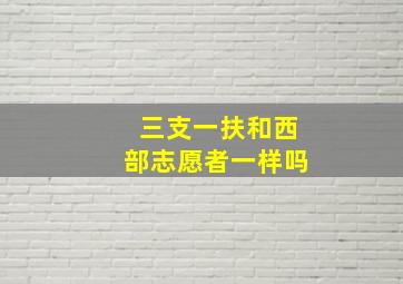 三支一扶和西部志愿者一样吗