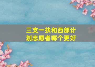 三支一扶和西部计划志愿者哪个更好