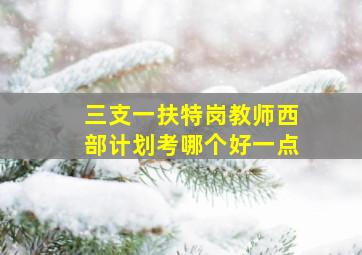 三支一扶特岗教师西部计划考哪个好一点