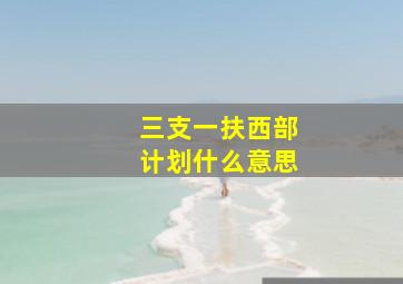 三支一扶西部计划什么意思