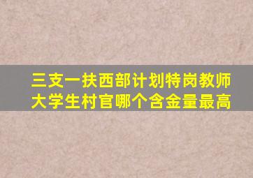 三支一扶西部计划特岗教师大学生村官哪个含金量最高