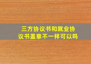 三方协议书和就业协议书盖章不一样可以吗