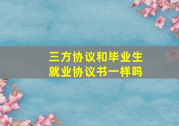 三方协议和毕业生就业协议书一样吗