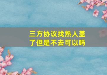 三方协议找熟人盖了但是不去可以吗