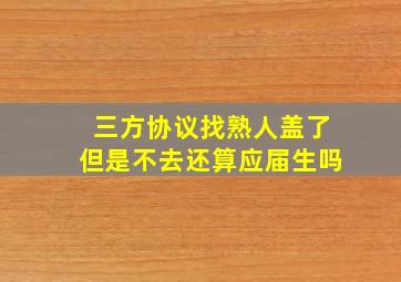 三方协议找熟人盖了但是不去还算应届生吗