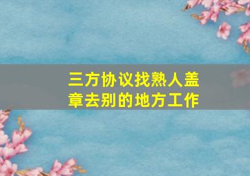 三方协议找熟人盖章去别的地方工作