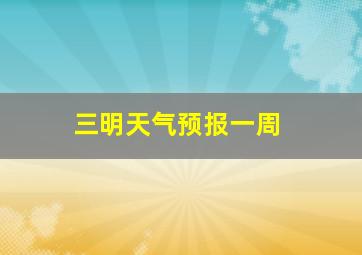 三明天气预报一周