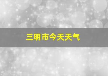 三明市今天天气