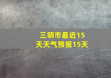 三明市最近15天天气预报15天