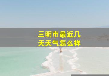 三明市最近几天天气怎么样