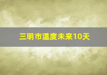 三明市温度未来10天