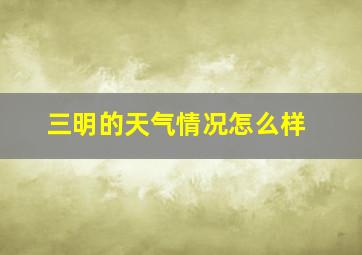 三明的天气情况怎么样