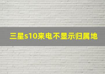 三星s10来电不显示归属地