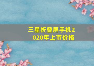 三星折叠屏手机2020年上市价格