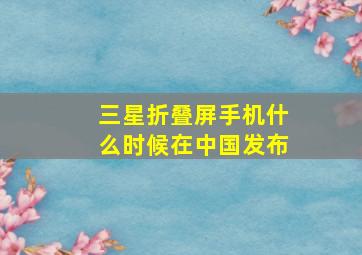 三星折叠屏手机什么时候在中国发布