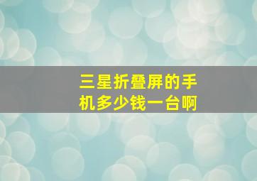 三星折叠屏的手机多少钱一台啊