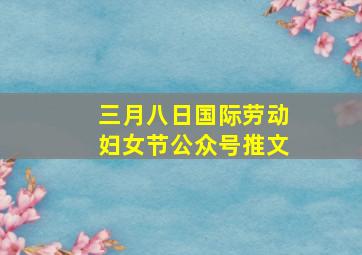 三月八日国际劳动妇女节公众号推文