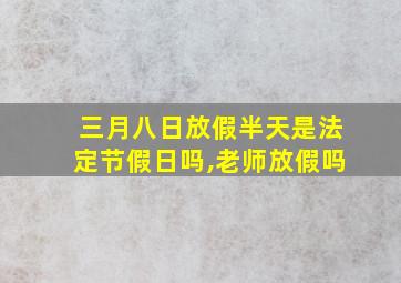 三月八日放假半天是法定节假日吗,老师放假吗