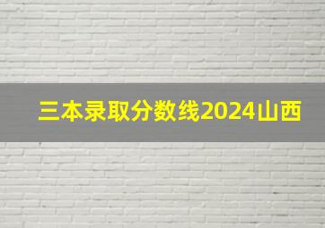 三本录取分数线2024山西