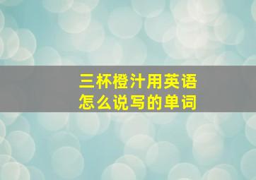 三杯橙汁用英语怎么说写的单词