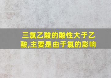 三氯乙酸的酸性大于乙酸,主要是由于氯的影响