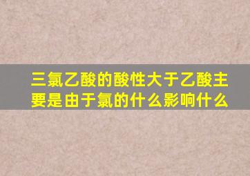 三氯乙酸的酸性大于乙酸主要是由于氯的什么影响什么