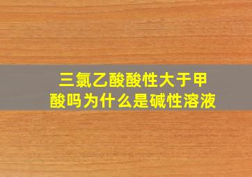 三氯乙酸酸性大于甲酸吗为什么是碱性溶液