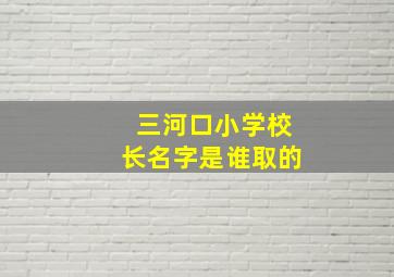 三河口小学校长名字是谁取的