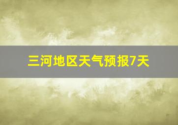 三河地区天气预报7天