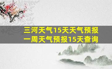 三河天气15天天气预报一周天气预报15天查询