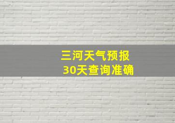 三河天气预报30天查询准确