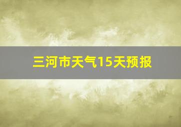 三河市天气15天预报