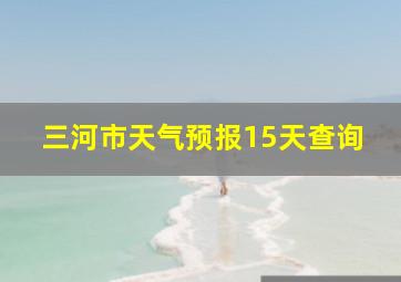 三河市天气预报15天查询