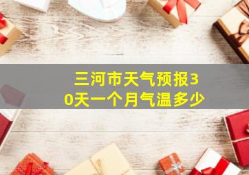 三河市天气预报30天一个月气温多少