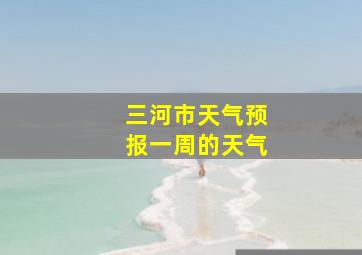 三河市天气预报一周的天气