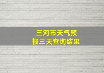 三河市天气预报三天查询结果