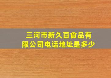 三河市新久百食品有限公司电话地址是多少