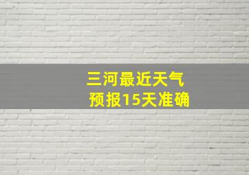 三河最近天气预报15天准确