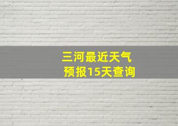 三河最近天气预报15天查询