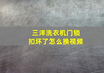 三洋洗衣机门锁扣坏了怎么换视频