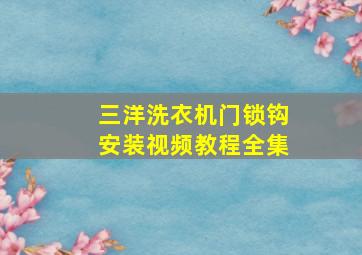 三洋洗衣机门锁钩安装视频教程全集