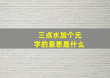 三点水加个元字的意思是什么