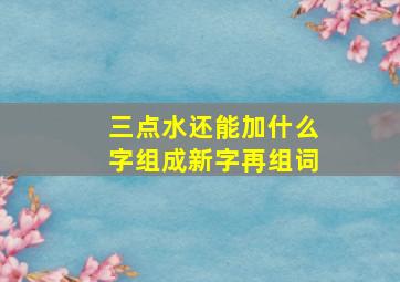 三点水还能加什么字组成新字再组词