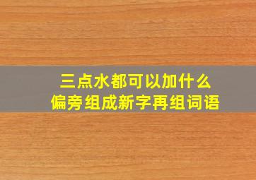 三点水都可以加什么偏旁组成新字再组词语