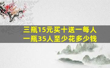 三瓶15元买十送一每人一瓶35人至少花多少钱