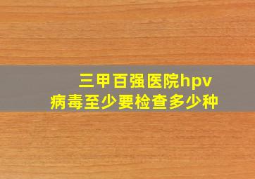 三甲百强医院hpv病毒至少要检查多少种